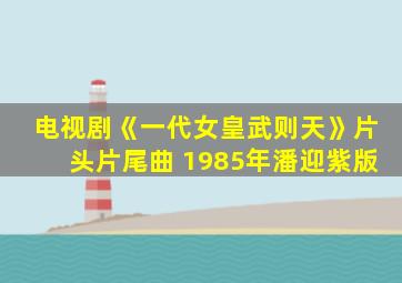 电视剧《一代女皇武则天》片头片尾曲 1985年潘迎紫版